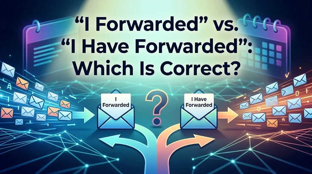 “I Forwarded” vs. “I Have Forwarded”: Which Is Correct?